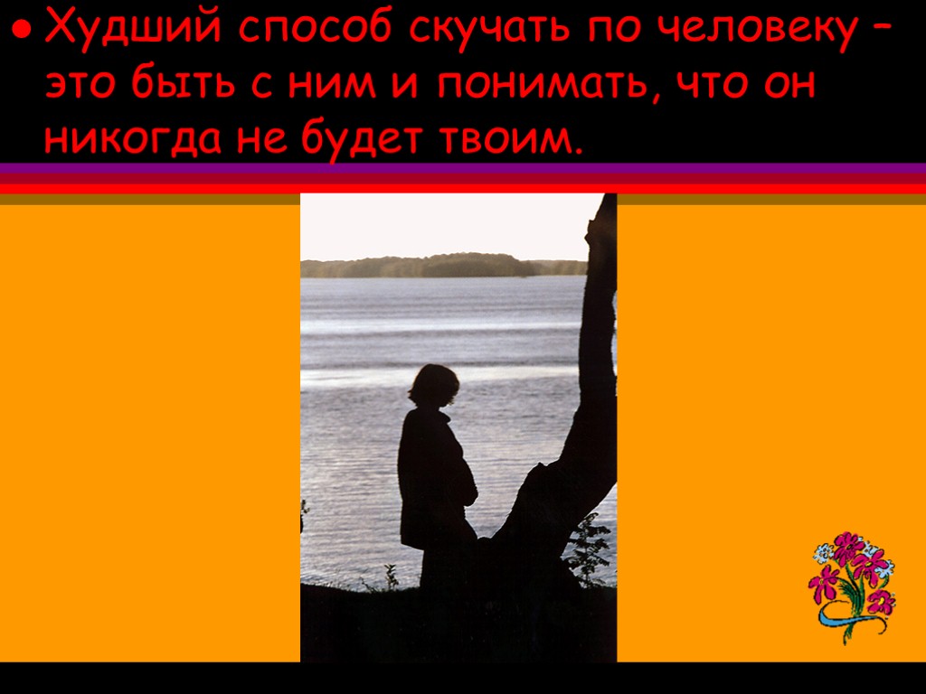 Худший способ скучать по человеку – это быть с ним и понимать, что он